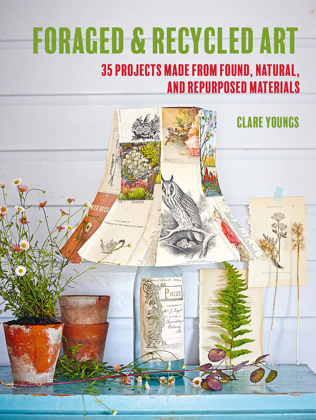Foraged and Recycled Art: 35 projects made from found, natural, and repurposed materials